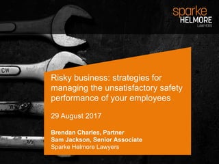 Risky business: strategies for
managing the unsatisfactory safety
performance of your employees
29 August 2017
Brendan Charles, Partner
Sam Jackson, Senior Associate
Sparke Helmore Lawyers
 
