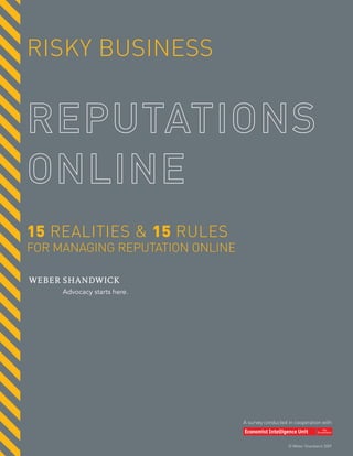 RISKY BUSINESS




15 REALITIES & 15 RULES
FOR MANAGING REPUTATION ONLINE




                                 A survey conducted in cooperation with



                                                    © Weber Shandwick 2009
 