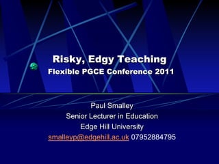 Risky, Edgy Teaching
Flexible PGCE Conference 2011



            Paul Smalley
     Senior Lecturer in Education
         Edge Hill University
smalleyp@edgehill.ac.uk 07952884795
 