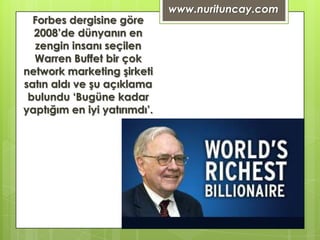 www.nurituncay.com
  Forbes dergisine göre
  2008’de dünyanın en
  zengin insanı seçilen
  Warren Buffet bir çok
network marketing şirketi
satın aldı ve şu açıklama
 bulundu ‘Bugüne kadar
yaptığım en iyi yatırımdı’.
 