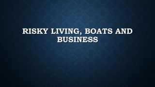 RISKY LIVING, BOATS AND
BUSINESS
 