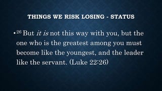 THINGS WE RISK LOSING - STATUS
•26 But it is not this way with you, but the
one who is the greatest among you must
become like the youngest, and the leader
like the servant. (Luke 22:26)
 