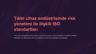 Tıbbi cihaz endüstrisinde risk
yönetimi ile ilişkili ISO
standartları
Tıbbi cihaz endüstrisinde risk yönetimi önemli bir konudur ve ISO standartları bu alanda rehberlik
etmektedir. Bu dökümanda ISO standartlarının önemli bazı başlıklarını ele alacağız.
 