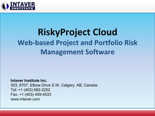 RiskyProject Cloud 
Web-based Project and Portfolio Risk 
Management Software 
Intaver Institute Inc. 
303, 6707, Elbow Drive S.W, Calgary, AB, Canada 
Tel: +1 (403) 692-2252 
Fax: +1 (403) 459-4533 
www.intaver.com 
 