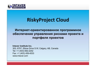 RiskyProject Cloud
Интернет-ориентированное программное
обеспечение управления рисками проекта и
портфеля проектов
Intaver Institute Inc.
303, 6707, Elbow Drive S.W, Calgary, AB, Canada
Tel: +1 (403) 692-2252
Fax: +1 (403) 459-4533
www.intaver.com
 
