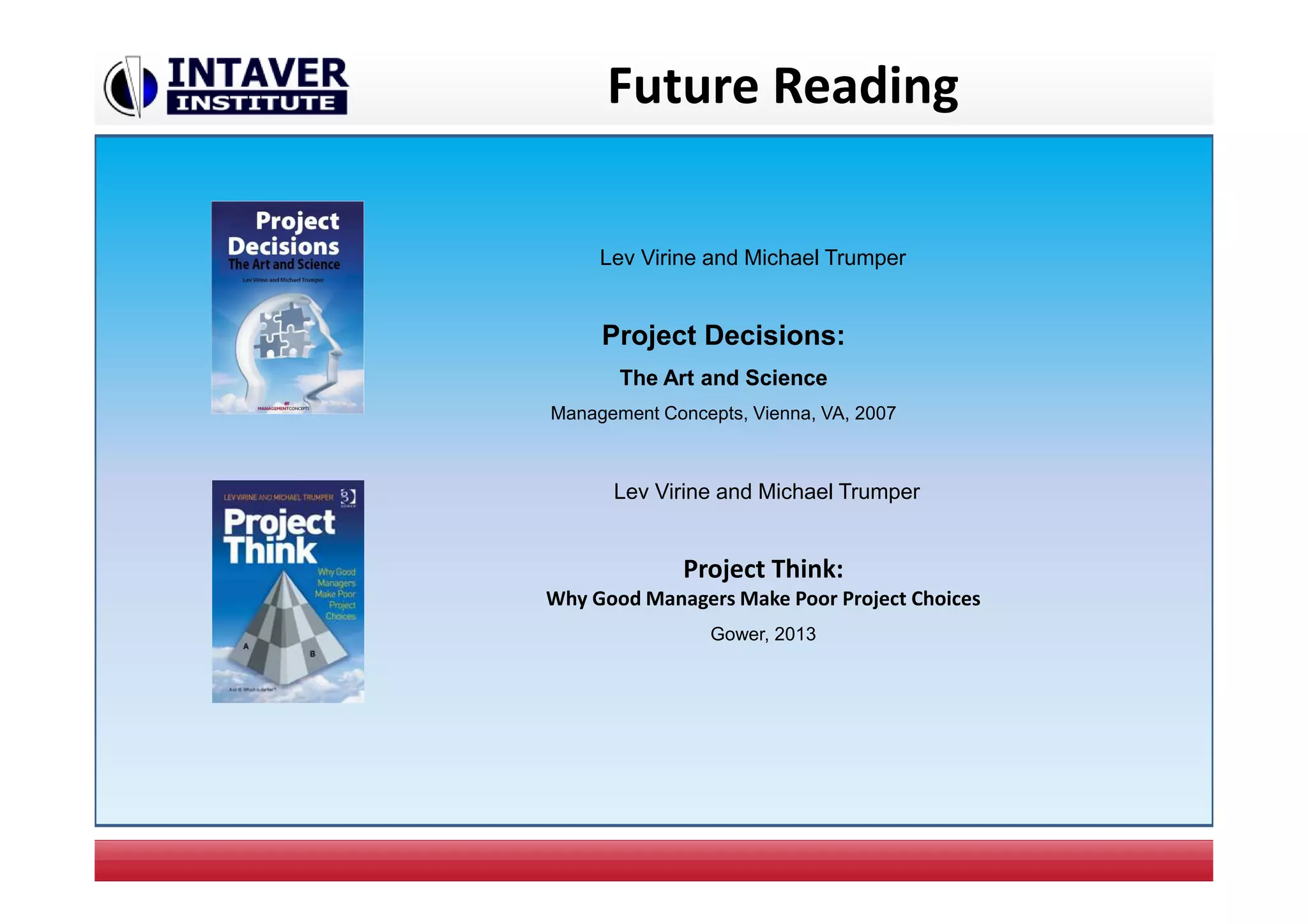Future Reading
Lev Virine and Michael Trumper
Project Decisions:
The Art and Science
Management Concepts, Vienna, VA, 2007
Lev Virine and Michael Trumper
Project Think:
Why Good Managers Make Poor Project Choices
Gower, 2013
 
