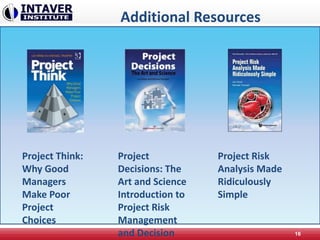 Additional Resources
16
Project Think:
Why Good
Managers
Make Poor
Project
Choices
Project
Decisions: The
Art and Science
Introduction to
Project Risk
Management
and Decision
Project Risk
Analysis Made
Ridiculously
Simple
 