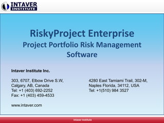 RiskyProject Enterprise
Project Portfolio Risk Management
Software
Intaver Institute
Intaver Institute Inc.
303, 6707, Elbow Drive S.W,
Calgary, AB, Canada
Tel: +1 (403) 692-2252
Fax: +1 (403) 459-4533
www.intaver.com
4280 East Tamiami Trail, 302-M,
Naples Florida, 34112, USA
Tel: +1(510) 984 3527
 