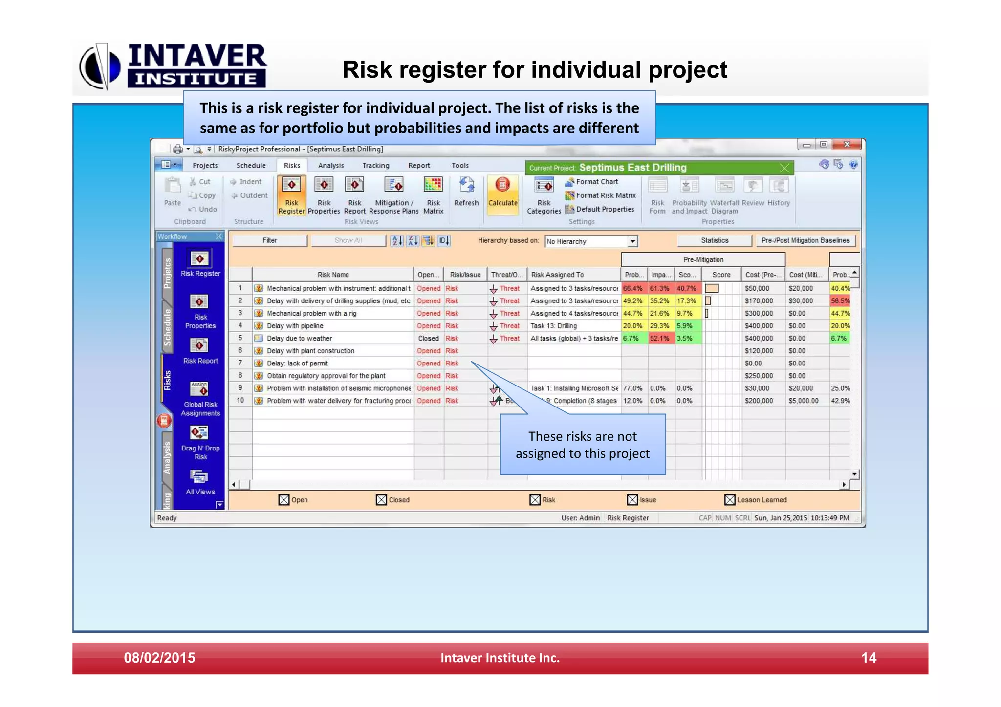 Risk register for individual project
08/02/2015 Intaver Institute Inc. 14
This is a risk register for individual project. The list of risks is the
same as for portfolio but probabilities and impacts are different
These risks are not
assigned to this project
 