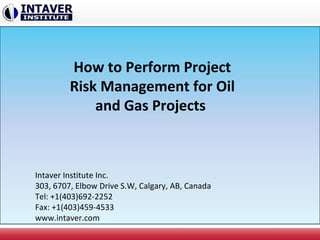 How to Perform Project
Risk Management for Oil
and Gas Projects
Intaver Institute Inc.
303, 6707, Elbow Drive S.W, Calgary, AB, Canada
Tel: +1(403)692-2252
Fax: +1(403)459-4533
www.intaver.com
 