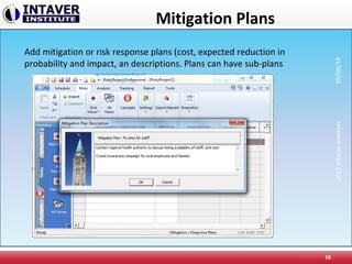 Mitigation Plans
16
Add mitigation or risk response plans (cost, expected reduction in
probability and impact, an descriptions. Plans can have sub-plans
2012IntaverInstitute05/06/14
 
