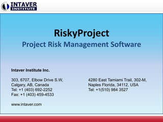 RiskyProject
Project Risk Management Software
Intaver Institute Inc.
303, 6707, Elbow Drive S.W,
Calgary, AB, Canada
Tel: +1 (403) 692-2252
Fax: +1 (403) 459-4533
www.intaver.com
4280 East Tamiami Trail, 302-M,
Naples Florida, 34112, USA
Tel: +1(510) 984 3527
 
