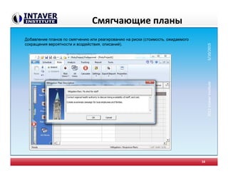 Смягчающие планы
16
Добавление планов по смягчению или реагированию на риски (стоимость, ожидаемого
сокращения вероятности и воздействия, описаний).
2012IntaverInstitute5/10/2015
 