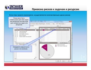 Привязка рисков к задачам и ресурсам
Определить вероятность
риска и его влияние.
Риски могут быть
глобальными (для всех задач
или ресурсов) или местным
(для конкретных задач или
ресурсов)
19
Если план проекта прилагается, осуществляются количественные оценки рисков
 