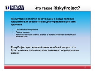 Что такое RiskyProject?
- Планирование проекта
- Реестр рисков
- Количественный анализ рисков с использованием симуляции
Монте-Карло
2
RiskyProject является работающим в среде Windows
программным обеспечением для управления рисками
проектов
RiskyProject дает простой ответ на общий вопрос: Что
будет с вашим проектом, если возникают определенные
риски?
 