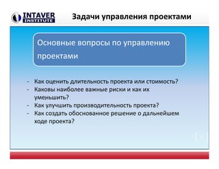 Задачи управления проектами
5
Основные вопросы по управлению
проектами
- Как оценить длительность проекта или стоимость?
- Каковы наиболее важные риски и как их
уменьшить?
- Как улучшить производительность проекта?
- Как создать обоснованное решение о дальнейшем
ходе проекта?
-
 