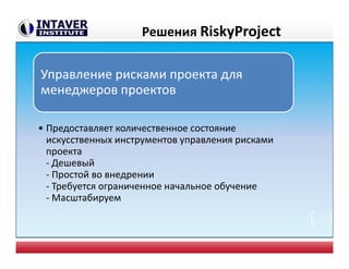 Решения RiskyProject
Управление рисками проекта для
менеджеров проектов
• Предоставляет количественное состояние
искусственных инструментов управления рисками
проекта
- Дешевый
- Простой во внедрении
- Требуется ограниченное начальное обучение
- Масштабируем
7
 