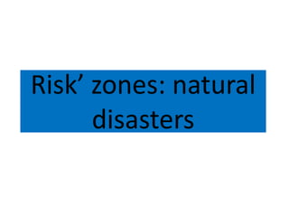 Risk’ zones: natural
disasters
 