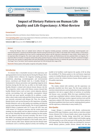 Impact of Dietary Pattern on Human Life
Quality and Life Expectancy: A Mini-Review
Introduction
It is known that a remarkable increase in life expectancy and
ageing population increase day by day [1]. During the lifespan, there
are multiple factors influence the longevity including genotype,
metabolism, physiology, sociodemographic and environmental
factors, nutritional and lifestyle habv its. A healthy lifestyle is
fundamental in disease prevention and expanding longevity [2,3].
Nutrition during the life time has an effect on the health status.
Healthy lifestyle is related with reduced chronic disease risk [4].
The prospective cohort study with Chinese women showed that
healthy lifestyle factors such as lower central adiposity, physical
activity, non-smoking, fruit and vegetable consumption related
with total and cause specific mortality [5]. In addition, a multi-
ethnic cohort study results indicated that chronic disease risk index
was inversely associated with lifespan [6]. Thus, the studies of
lifestyle factors and survival focused on the importance of healthy
lifestyle behaviors such as diet quality, non-smoking, and physical
activity to get long-term health benefits. The 10 years longitudinal
SENECA Study is conducted with 70-75 years old 1091 men and
1109 women in 9 European countries and the results point that
smoking, low diet quality and less physical activity is related with
the survival. Unhealthy lifestyle includes smoking, low diet quality
and less physical activity increased mortality risk three to four
fold. While non-smoking and less physical activity increased the
mortality risk and delayed breakdown of the health status, diet is
not have obvious effect alone. Related with that the lifestyle habit
constituents such as nutrition, physical activity and smoking can
modify to be healthier could improve the quality of life by delay
the morbidity [7-9]. Dietary pattern is the well known important
context of a healthy lifestyle and affects mortality. In this paper it is
aimed to review the relation between human dietary pattern and
life quality-expectancy.
Dietary Pattern
The studies related with nutrition and life expectancy can
generally classified into three types. The first type includes the
nutritionrelatedindicatorsandmortalitydata.Secondtypeincludes
population risk rate to support effects of nutrition on morbidity
and disease cause mortality. While first type established direct,
second type established indirect relation between nutrition and
life expectancy. Third type involves regional nutrition level and life
expectancy analysis [10]. Dietary indexes, certain dietary patterns
and dietary guidelines have been used for analysing dietary pattern
and life expectancy relationship in many studies [11].
Diet Quality
Longer lifespan is associated with obesity, cardiovascular
diseases (CVD), type II diabetes, cancer which are nutrition-related
chronic diseases [12]. A Nurses Health cohort study showed that
greater Alternative Healthy Eating Index-2010 and Alternate
Mediterrannean Diet scores in midlife related with healthy ageing
[13]. Diet quality is one of the main part of life quality, thus related
with longevity. The Diet Quality Index was developed to measure
overall dietary patterns, predict chronic disease risk but also
Mini Review
Research & Investigations in
Sports Medicine
C CRIMSON PUBLISHERS
Wings to the Research
170
Copyright © All rights are reserved by Ceren Gezer.
Volume -2 Issue - 5
Ceren Gezer*
Department of Nutrition and Dietetics, Eastern Mediterranean University, Cyprus
*Corresponding author: Ceren Gezer, Department of Nutrition and Dietetics, Faculty of Health Sciences, Eastern Mediterranean University,
Famagusta, North Cyprus/Mersin 10, Turkey
Submission: February 26, 2018; Published: May 03, 2018
ISSN: 2577-1914
Abstract
During the lifespan, there are multiple factors influence the longevity including genotype, metabolism, physiology, sociodemographic and
environmental factors, nutritional and lifestyle habits. Nutrition during the life time has an effect on the health status. Dietary indexes, certain dietary
patterns and dietary guidelines have been used for analysing dietary pattern and life expectancy relationship in many studies. Dietary pattern has
an important effect on longevity. The cohort study results indicate that diet quality and Medittarenean diet have potential effects on longevity. The
important effects of nutrition on longevity related with quality, quantity, frequency, variety and emotional satisfaction. Therefore, nutritional strategies
that provide clear benefits for ageing linked with both physiological and psychological functions to maintain life quality. The aspiration is not only to
“live longer” but to “live better,” and to maintain optimal qual¬ity of life during the later stages of life.
Keywords: Dietary pattern; Diet quality; Longevity; Life quality; Lifespan
 