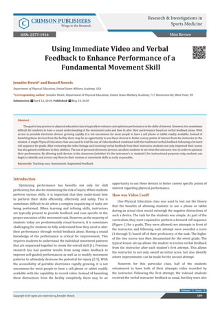 Using Immediate Video and Verbal
Feedback to Enhance Performance of a
Fundamental Movement Skill
Introduction
Optimizing performance has benefits not only for skill
proficiency, but also for minimizing the risk of injury. When students
perform various skills, it is important that they understand how
to perform their skills efficiently, effectively and safely. This is
sometimes difficult to do when a complex sequencing of tasks are
being performed. When learning and refining skills, instructors
are typically present to provide feedback and cues specific to the
proper execution of the movement task. However, as the majority of
students today are predominantly visual learners, it is sometimes
challenging for students to fully understand how they need to alter
their performance through verbal feedback alone. Having a sound
knowledge of the performance is critical for improvement. This
requires students to understand the individual movement patterns
that are sequenced together to create the overall skill [1]. Previous
research has had positive results from using video feedback to
improve self-guided performances as well as to modify movement
patterns to ultimately decrease the potential for injury [2-5]. With
the accessibility of portable electronics rapidly growing, it is not
uncommon for most people to have a cell phone or tablet readily
available with the capability to record video. Instead of banishing
these distractions from the facility completely, there may be an
opportunity to use these devices to better convey specific points of
interest regarding physical performance.
How was Video Used?
One Physical Education class was used to test out the theory
that the benefits of allowing students to use a phone or tablet
during an actual class would outweigh the negative distractions of
such a device. The task for the students was simple. As part of the
curriculum, they were required to perform a forward roll sequence
(Figure 1) for a grade. They were allowed two attempts in front of
the instructor, and following each attempt were awarded a score
(1 through 5) based off of their proficiency of the task. The higher
of the two scores was then documented for the event grade. The
typical lesson set-up allows the student to receive verbal feedback
from the instructor after each student’s first attempt. This allows
the instructor to not only award an initial score, but also identify
where improvements can be made for the second attempt.
However, for this particular class, half of the students
volunteered to have both of their attempts video recorded by
the instructor. Following the first attempt, the videoed students
received the verbal instructor feedback as usual, but they were also
Mini Review
Research & Investigations in
Sports Medicine
C CRIMSON PUBLISHERS
Wings to the Research
189
Copyright © All rights are reserved by Jennifer Hewit.
Volume - 3 Issue - 1
Jennifer Hewit* and Russell Nowels
Department of Physical Education, United States Military Academy, USA
*Corresponding author: Jennifer Hewit, Department of Physical Education, United States Military Academy, 727 Brewerton Rd, West Point, NY
Submission: April 12, 2018; Published: May 23, 2018
ISSN: 2577-1914
Abstract
Thegoalofanypracticeorphysicaleducationclassistypicallytoenhanceandoptimizeperformanceintheskillsofinterest.However,itissometimes
difficult for students to have a sound understanding of the movement tasks and how to alter their performance based on verbal feedback alone. With
access to portable electronic devices growing rapidly, it is not uncommon for most people to have a cell phone or tablet readily available. Instead of
banishing these devices from the facility, there may be an opportunity to use these devices to better convey points of interest from the instructor to the
student. A single Physical Education class was used to trial the use of video feedback combined with the traditional verbal feedback following a forward
roll sequence for grade. After reviewing the video footage and receiving verbal feedback from their instructor, students not only improved their scores
but also gained confidence in their abilities. The use of personal electronic devices can allow students to see what the instructor sees in order to optimize
their performance. By allowing such devices in the classroom (whether it’s the instructor’s or students’) for instructional purposes only, students can
begin to identify and correct any flaws to their routine or movement skills as early as possible..
Keywords: Teaching cues; Assessment; Augmented feedback
 