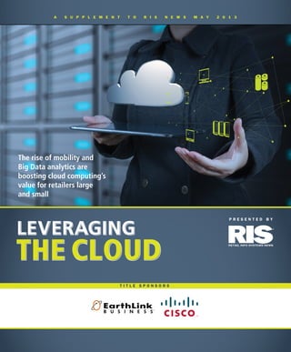 P R E S E N T E D B Y
A S U P P L E M E N T T O R I S N E W S M A Y 2 0 1 3
the Cloud
Leveraging
The rise of mobility and
Big Data analytics are
boosting cloud computing’s
value for retailers large
and small
T I T L E S P O N S O R S
 