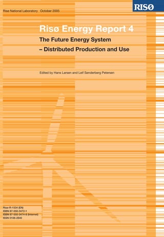 Risø National Laboratory October 2005




                                Risø Energy Report 4
                                The Future Energy System
                                – Distributed Production and Use


                                Edited by Hans Larsen and Leif Sønderberg Petersen




Risø-R-1534 (EN)
ISBN 87-550-3472-1
ISBN 87-550-3474-8 (Internet)
ISSN 0106-2840
 
