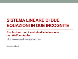 SISTEMA LINEARE DI DUE
EQUAZIONI IN DUE INCOGNITE
Risoluzione con il metodo di eliminazione
con Wolfram Alpha
http://www.wolframalpha.com/

Virginia Alberti
 