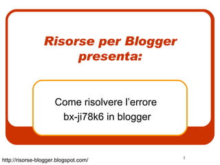 Risorse per Blogger presenta: Come risolvere l’errore  bx-ji78k6 in blogger http://risorse-blogger.blogspot.com/ 