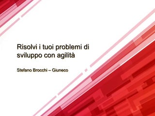 Risolvi i tuoi problemi di
sviluppo con agilità
Stefano Brocchi – Giuneco
 