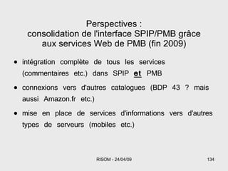 intégration complète de tous les services (commentaires etc.) dans SPIP  et  PMB connexions vers d'autres catalogues (BDP 43 ? mais aussi Amazon.fr etc.) mise en place de services d'informations vers d'autres types de serveurs (mobiles etc.) Perspectives : consolidation de l'interface SPIP/PMB grâce aux services Web de PMB (fin 2009) 