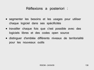 Réflexions a posteriori : segmenter les besoins et les usages pour utiliser chaque logiciel dans ses spécificités travailler chaque fois que c'est possible avec des logiciels libres et des codes open source distinguer d'emblée différents niveaux de territorialité pour les nouveaux outils 