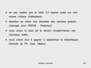 ne pas oublier que le Web 2.0 repose aussi sur une masse critique d'utilisateurs attention au miroir aux alouettes des services gratuits (exemple pour RISOM : Podemus) nous avons le droit (et le devoir) d’expérimenter ces nouveaux outils… nous avons tout à gagner à disséminer la bibliothèque (formule de Ph. Diaz, Melun) 