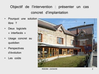 Objectif de l’intervention : présenter un cas concret d’implantation Pourquoi une solution libre ? Deux logiciels « interfacés » Usage concret au quotidien Perspectives d’évolution Les coûts 