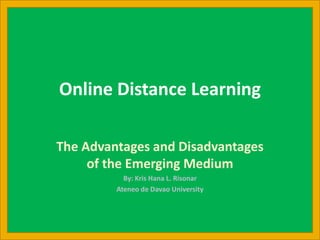 Online Distance Learning
The Advantages and Disadvantages
of the Emerging Medium
By: Kris Hana L. Risonar
Ateneo de Davao University

 
