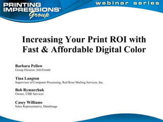 Increasing Your Print ROI with Fast & Affordable Digital Color  Barbara Pellow Group Director, InfoTrends Tina Langton Supervisor of Computer Processing, Red Rose Mailing Services, Inc. Bob Rymarchuk  Owner, UBR Services Casey Williams  Sales Representative, DataImage    