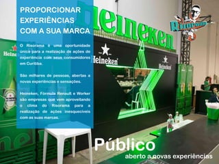 aberto a novas experiências
Público
PROPORCIONAR
EXPERIÊNCIAS
COM A SUA MARCA
O Risorama é uma oportunidade
única para a realização de ações de
experiência com seus consumidores
em Curitiba.
São milhares de pessoas, abertas a
novas experiências e sensações.
Heineken, Fórmula Renault e Worker
são empresas que vem aproveitando
o clima do Risorama para a
realização de ações inesquecíveis
com as suas marcas.
 