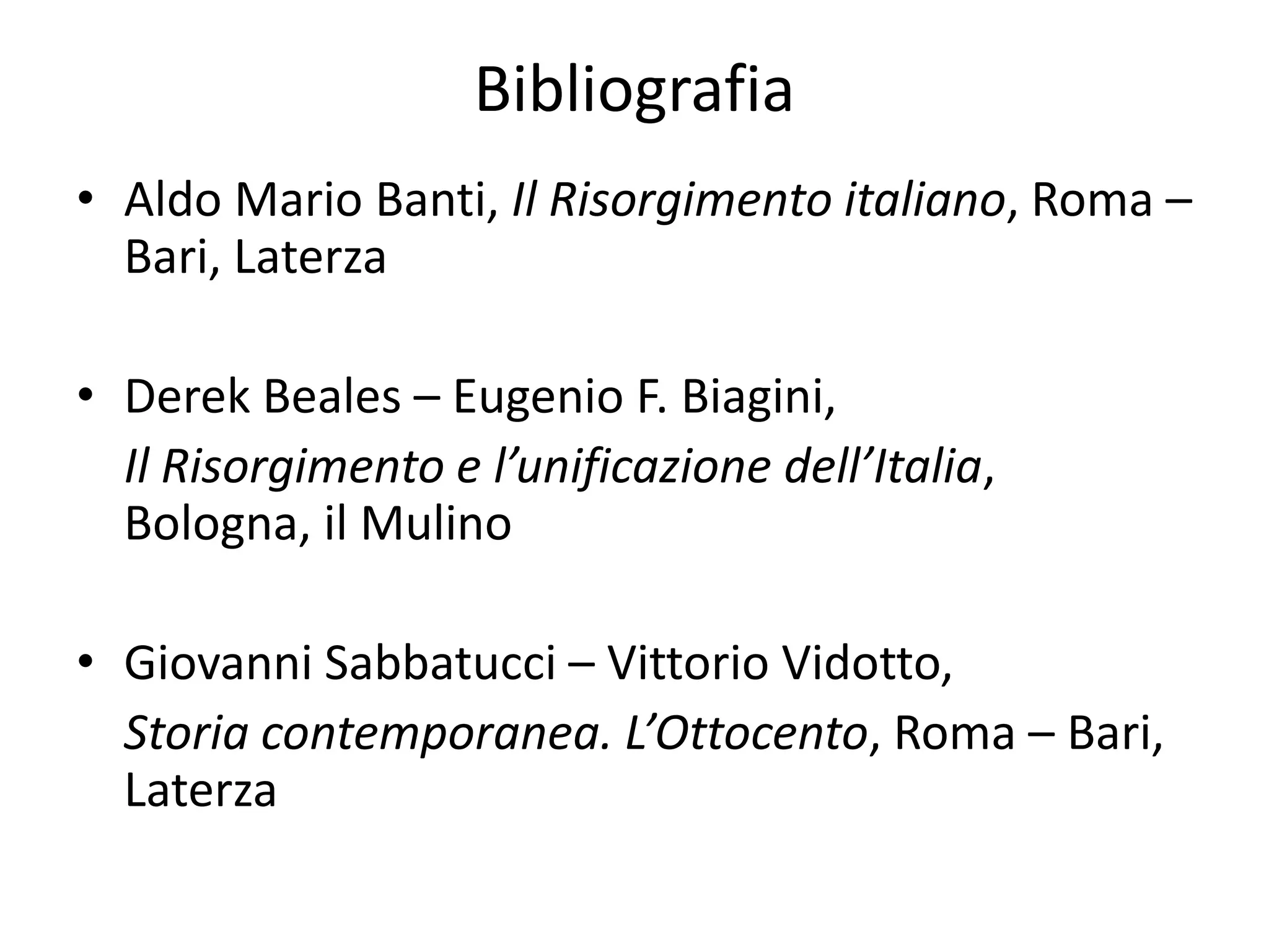 Bibliografia
• Aldo Mario Banti, Il Risorgimento italiano, Roma –
  Bari, Laterza

• Derek Beales – Eugenio F. Biagini,
  Il Risorgimento e l’unificazione dell’Italia,
  Bologna, il Mulino

• Giovanni Sabbatucci – Vittorio Vidotto,
  Storia contemporanea. L’Ottocento, Roma – Bari,
  Laterza
 