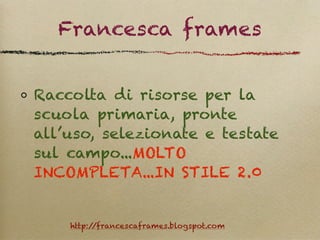 Francesca frames


Raccolta di risorse per la
scuola primaria, pronte
all’uso, selezionate e testate
sul campo...MOLTO
INCOMPLETA...IN STILE 2.0


    http://francescaframes.blogspot.com
 