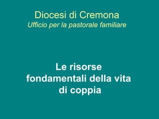 Diocesi di Cremona
Ufficio per la pastorale familiare




     Le risorse
fondamentali della vita
      di coppia
 