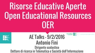 Risorse Educative Aperte
Open Educational Resources
OER
AE Talks - 9/2/2016
Antonio Fini
Dirigente scolastico
Dottore di ricerca in Telematica e Società dell’Informazione
 