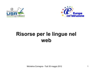Risorse per le lingue nel
         web



    Michelina Comegna - Todi 30 maggio 2012   1
 
