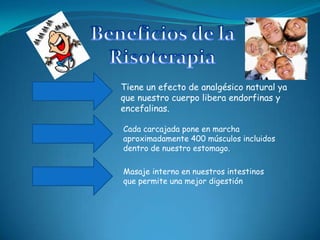 Tiene un efecto de analgésico natural ya
que nuestro cuerpo libera endorfinas y
encefalinas.
Cada carcajada pone en marcha
aproximadamente 400 músculos incluidos
dentro de nuestro estomago.
Masaje interno en nuestros intestinos
que permite una mejor digestión

 