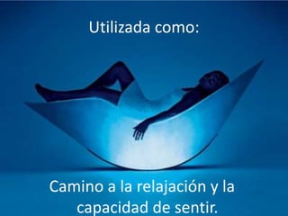 Utilizada como:
Camino a la relajación y la
capacidad de sentir.