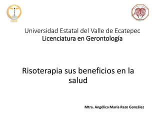 Universidad Estatal del Valle de Ecatepec
Licenciatura en Gerontología
Risoterapia sus beneficios en la
salud
Mtra. Angélica María Razo González
 