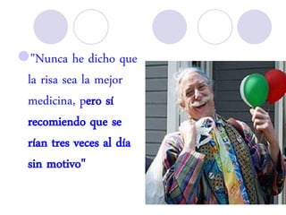 "Nunca he dicho que
la risa sea la mejor
medicina, pero sí
recomiendo que se
rían tres veces al día
sin motivo"
 