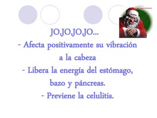 JO,JO,JO,JO...
- Afecta positivamente su vibración
a la cabeza
- Libera la energía del estómago,
bazo y páncreas.
- Previene la celulitis.
 