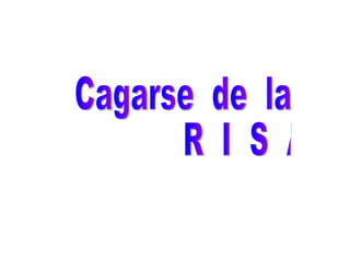 Cagarse  de  la R  I  S  A 