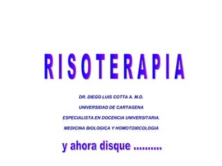 DR. DIEGO LUIS COTTA A. M.D. UNIVERSIDAD DE CARTAGENA ESPECIALISTA EN DOCENCIA UNIVERSITARIA. MEDICINA BIOLOGICA Y HOMOTOXICOLOGIA R I S O T E R A P I A y ahora disque .......... 