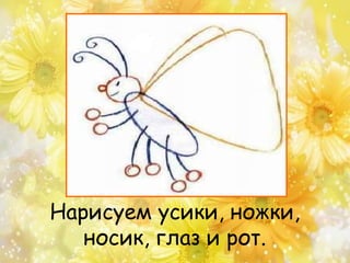 Нарисуем усики, ножки,
носик, глаз и рот.
 