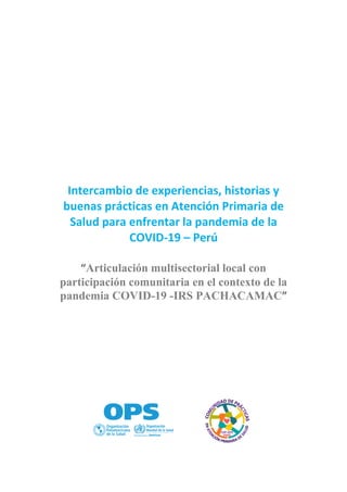 Intercambio de experiencias, historias y
buenas prácticas en Atención Primaria de
Salud para enfrentar la pandemia de la
COVID-19 – Perú
“Articulación multisectorial local con
participación comunitaria en el contexto de la
”
pandemia COVID-19 -IRS PACHACAMAC
 
